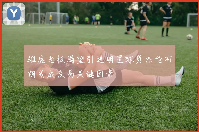 雄鹿老板渴望引进明星球员杰伦布朗或成交易关键因素