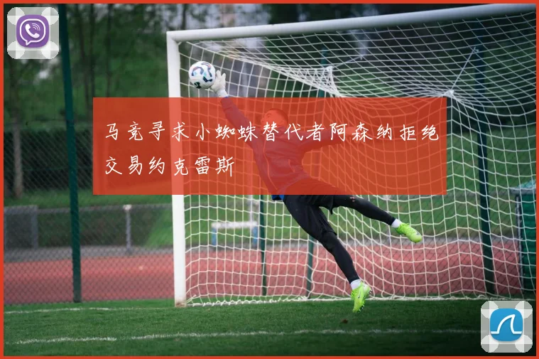 马竞寻求小蜘蛛替代者阿森纳拒绝交易约克雷斯
