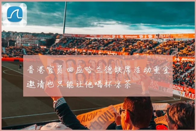 香港官员回应哈兰德缺席活动重金邀请也只能让他喝杯凉茶